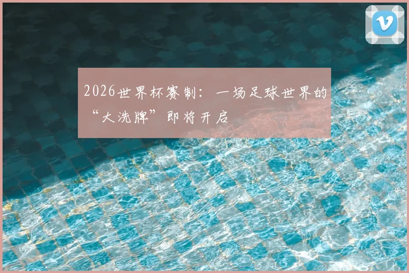2026世界杯赛制：一场足球世界的“大洗牌”即将开启