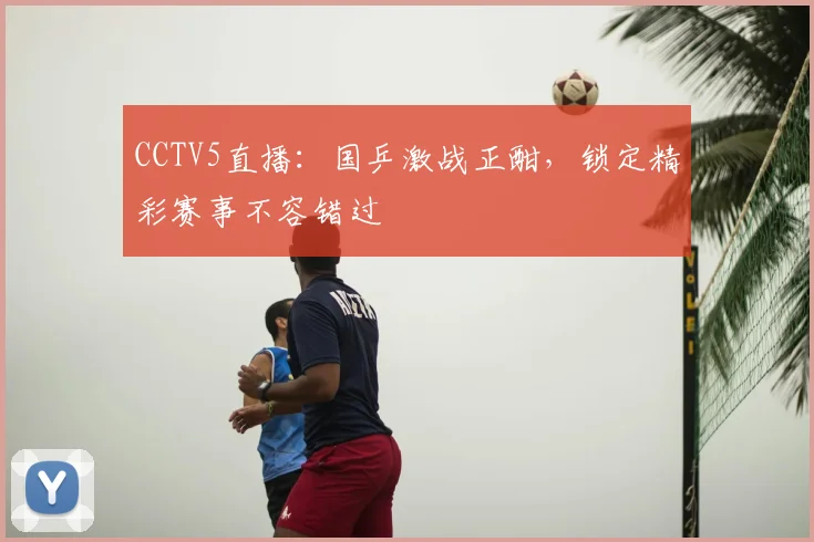 CCTV5直播：国乒激战正酣，锁定精彩赛事不容错过