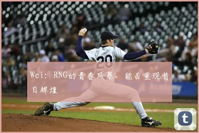 Wei：RNG的青春风暴，能否重现昔日辉煌