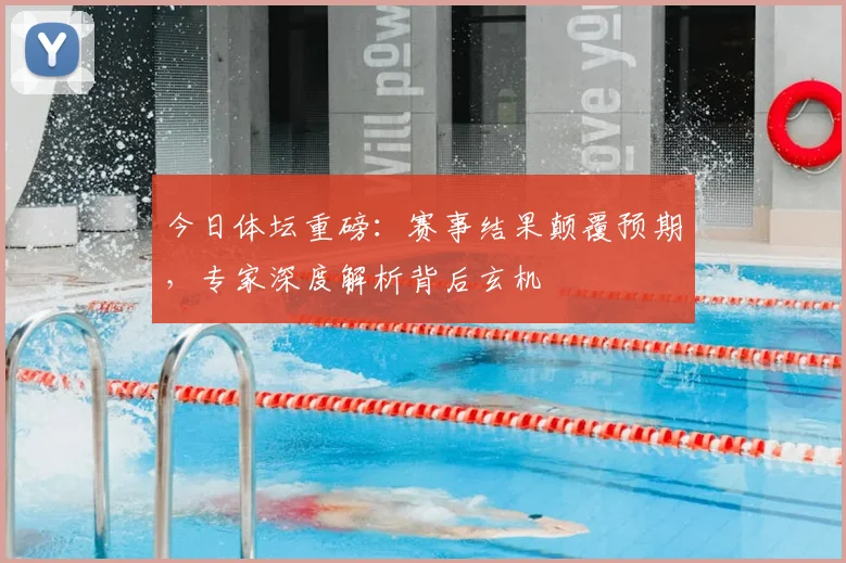 今日体坛重磅：赛事结果颠覆预期，专家深度解析背后玄机