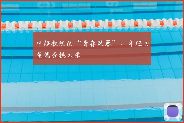 中超教练的“青春风暴”,年轻力量能否挑大梁