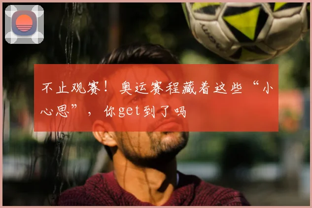 不止观赛！奥运赛程藏着这些“小心思”，你get到了吗