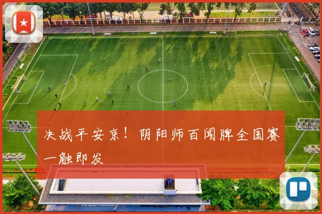 决战平安京！阴阳师百闻牌全国赛一触即发