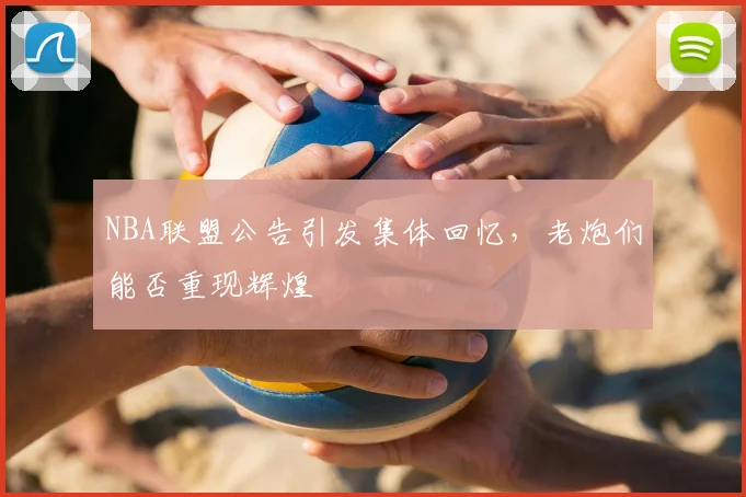 NBA联盟公告引发集体回忆，老炮们能否重现辉煌