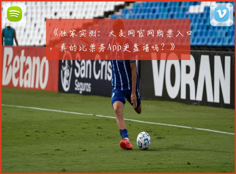 《独家实测：大麦网官网购票入口，真的比票务App更靠谱吗？》