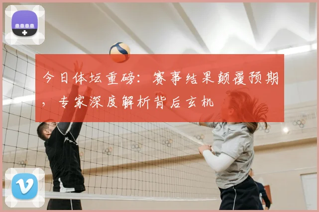 今日体坛重磅:赛事结果颠覆预期,专家深度解析背后玄机