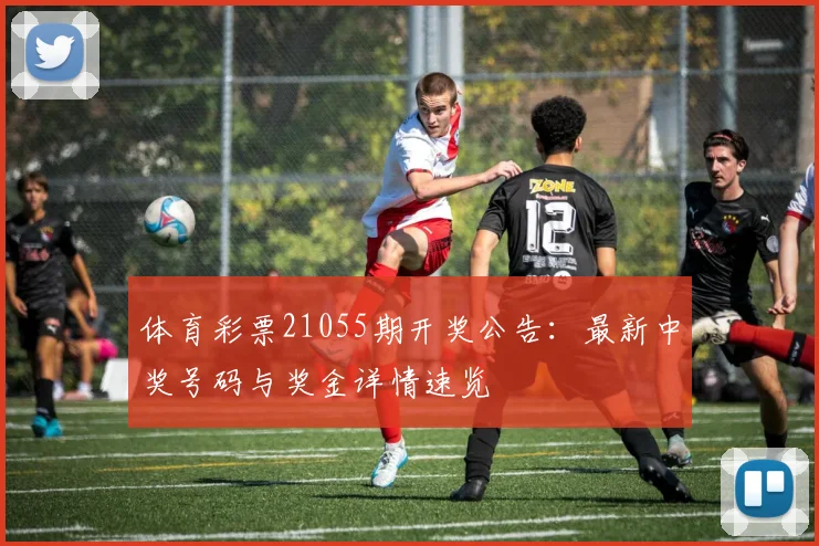体育彩票21055期开奖公告:最新中奖号码与奖金详情速览