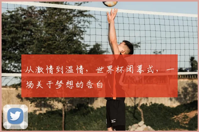 从激情到温情,世界杯闭幕式,一场关于梦想的告白
