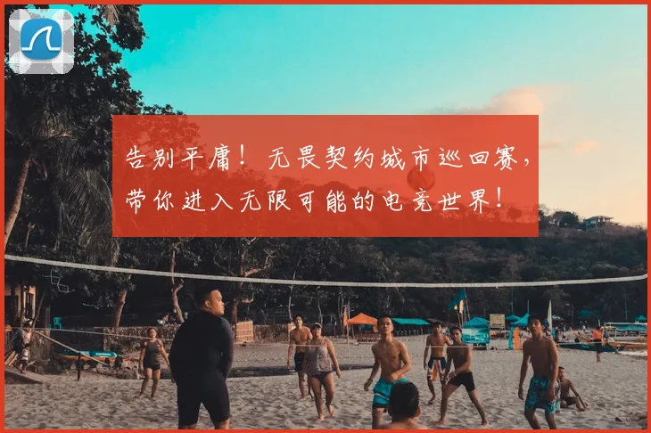 告别平庸！无畏契约城市巡回赛，带你进入无限可能的电竞世界！