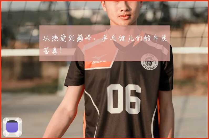 从热爱到巅峰，乒乓健儿们的年度答卷！