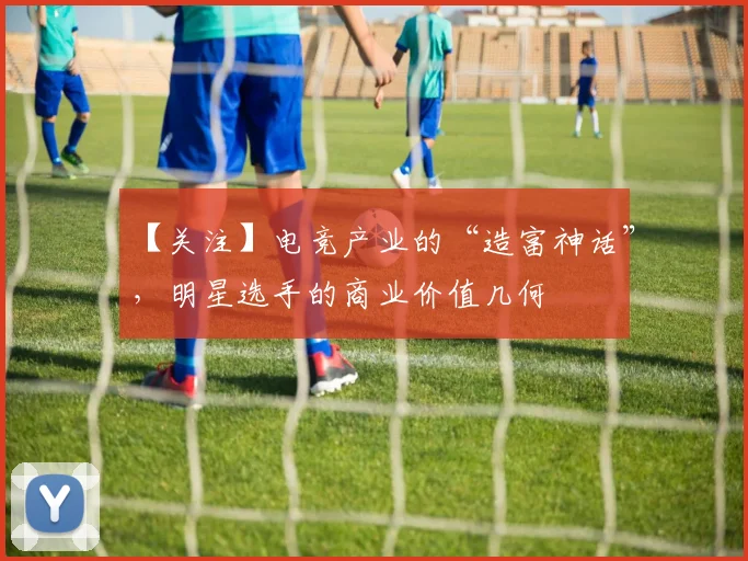 【关注】电竞产业的“造富神话”，明星选手的商业价值几何
