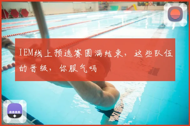 IEM线上预选赛圆满结束，这些队伍的晋级，你服气吗
