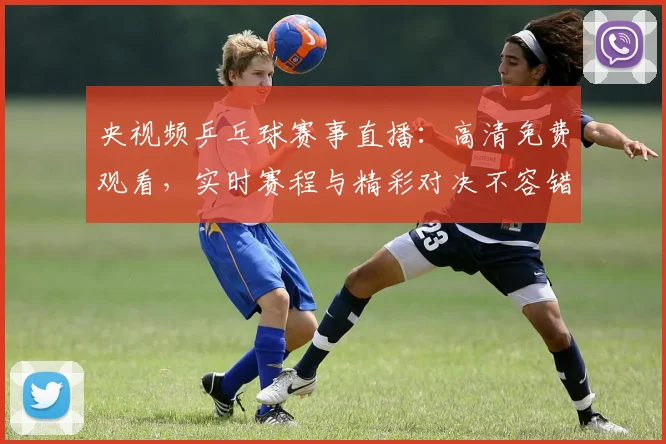 央视频乒乓球赛事直播：高清免费观看，实时赛程与精彩对决不容错过