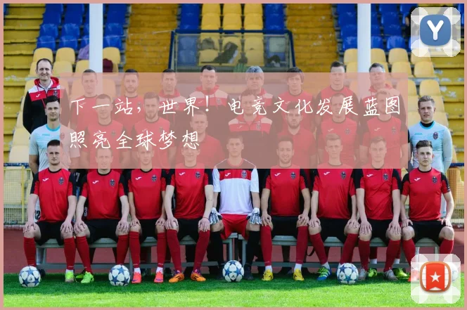 下一站，世界！电竞文化发展蓝图照亮全球梦想