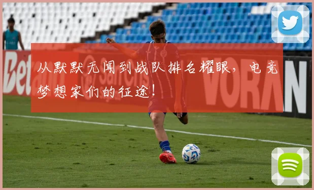 从默默无闻到战队排名耀眼,电竞梦想家们的征途!