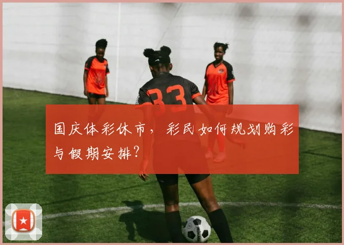 国庆体彩休市，彩民如何规划购彩与假期安排？