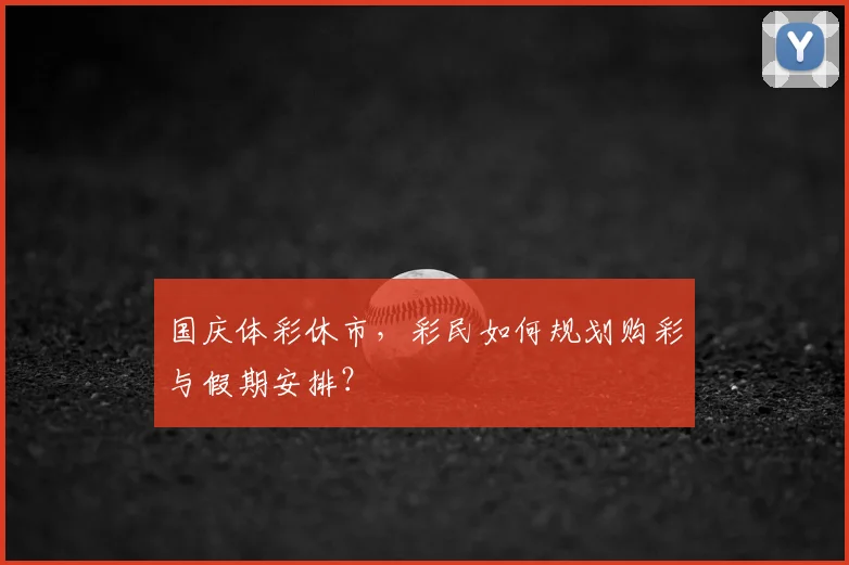 国庆体彩休市，彩民如何规划购彩与假期安排？