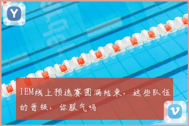 IEM线上预选赛圆满结束,这些队伍的晋级,你服气吗