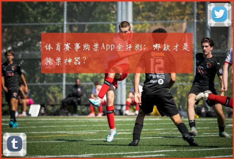 体育赛事购票App全评测:哪款才是抢票神器?