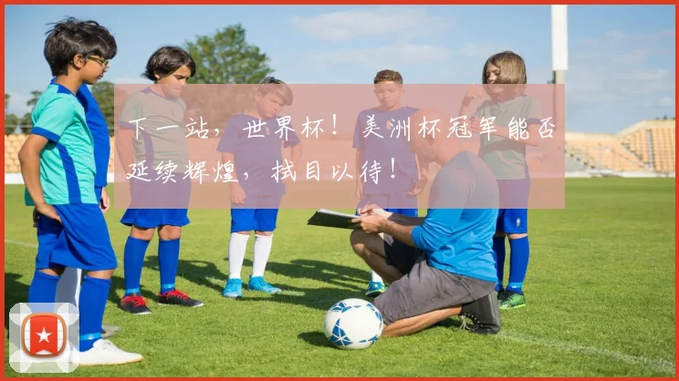 下一站,世界杯!美洲杯冠军能否延续辉煌,拭目以待!