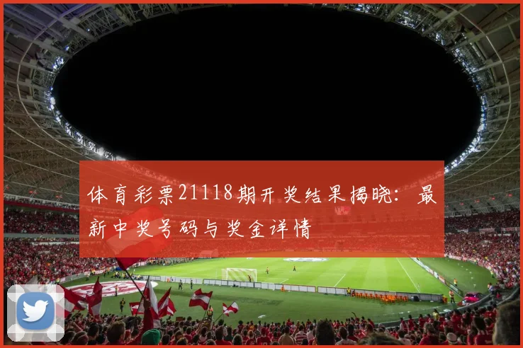 体育彩票21118期开奖结果揭晓:最新中奖号码与奖金详情