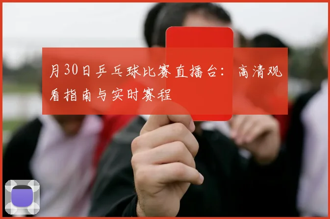 月30日乒乓球比赛直播台：高清观看指南与实时赛程