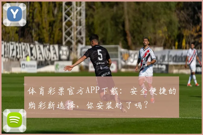 体育彩票官方APP下载：安全便捷的购彩新选择，你安装对了吗？