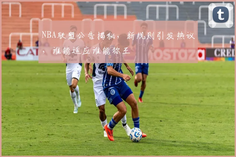 NBA联盟公告揭秘,新规则引发热议,谁能适应谁能称王