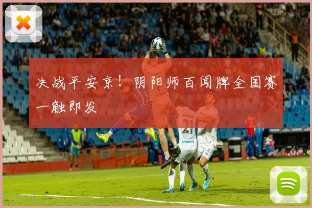 决战平安京!阴阳师百闻牌全国赛一触即发