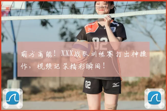 前方高能!XXX战队训练赛打出神操作,视频记录精彩瞬间!
