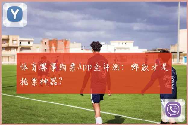 体育赛事购票App全评测:哪款才是抢票神器?