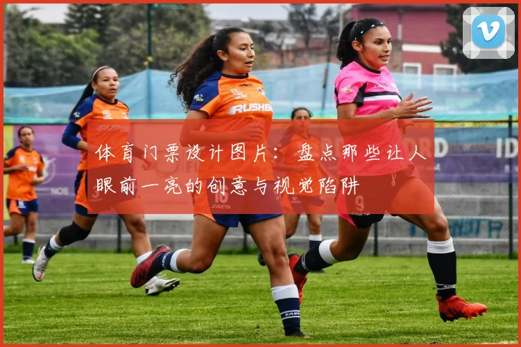 体育门票设计图片:盘点那些让人眼前一亮的创意与视觉陷阱