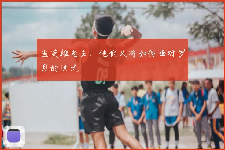 当英雄老去，他们又将如何面对岁月的洪流