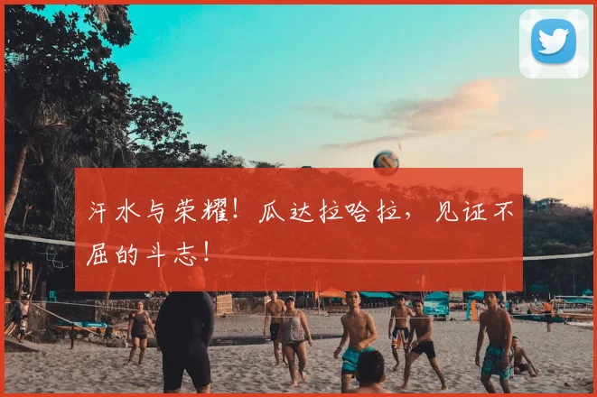 汗水与荣耀！瓜达拉哈拉，见证不屈的斗志！