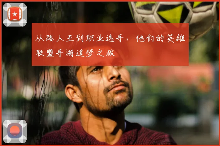 从路人王到职业选手，他们的英雄联盟手游追梦之旅