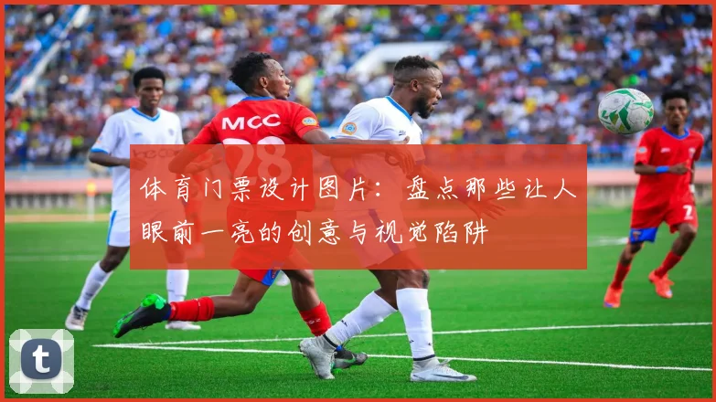 体育门票设计图片:盘点那些让人眼前一亮的创意与视觉陷阱