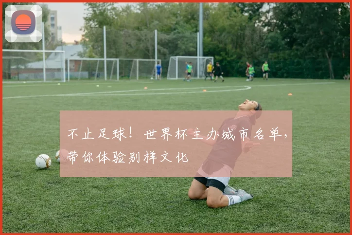 不止足球！世界杯主办城市名单，带你体验别样文化