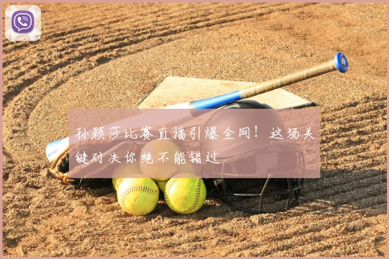 孙颖莎比赛直播引爆全网！这场关键对决你绝不能错过